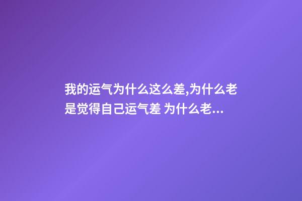 我的运气为什么这么差,为什么老是觉得自己运气差 为什么老是觉得自己运气差-第1张-观点-玄机派
